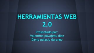 HERRAMIENTAS WEB 
2.0 
Presentado por: 
Valentina pavajeau diaz 
David palacio durango 
 
