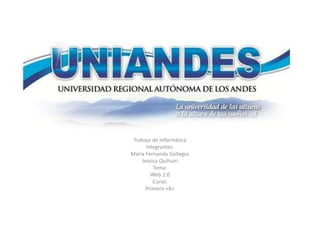 Universidad Regional Autónoma 
de los Andes (Uniandes) 
Trabajo de Informática 
Integrantes: 
María Fernanda Gallegos 
Jessica Quihuiri 
Tema: 
Web 2.0 
Curso: 
Primero «B» 
 