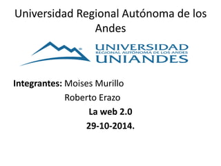 Universidad Regional Autónoma de los 
Andes 
Integrantes: Moises Murillo 
Roberto Erazo 
La web 2.0 
29-10-2014. 
 