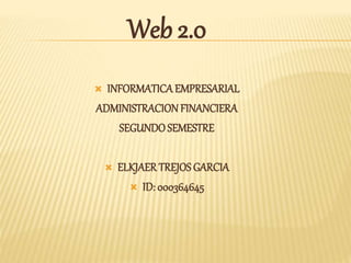Web 2.0 
 INFORMATICA EMPRESARIAL 
ADMINISTRACION FINANCIERA 
SEGUNDO SEMESTRE 
 ELKJAER TREJOS GARCIA 
 ID: 000364645 
 