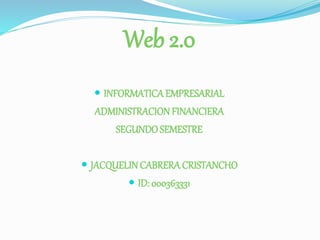 Web 2.0 
 INFORMATICA EMPRESARIAL 
ADMINISTRACION FINANCIERA 
SEGUNDO SEMESTRE 
 JACQUELIN CABRERA CRISTANCHO 
 ID: 000363331 
 