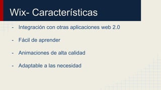 Wix- Características 
- Integración con otras aplicaciones web 2.0 
- Fácil de aprender 
- Animaciones de alta calidad 
- Adaptable a las necesidad 
