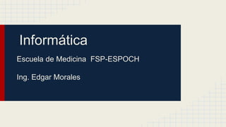 Informática 
Escuela de Medicina FSP-ESPOCH 
Ing. Edgar Morales 
 