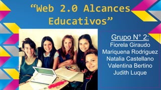 “Web 2.0 Alcances
Educativos”
Grupo N° 2:
Fiorela Giraudo
Mariquena Rodriguez
Natalia Castellano
Valentina Bertino
Judith Luque