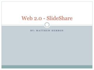 B Y : M A T T H E W H E R R O N
Web 2.0 - SlideShare
 