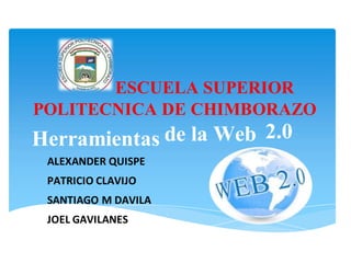 ESCUELA SUPERIOR 
POLITECNICA DE CHIMBORAZO 
Herramientas de la Web 2.0 
ALEXAN DE R QUISPE 
PATRICIO CLAVIJO 
SANTIAGO M DAVILA 
JOEL GAVILANES 
 