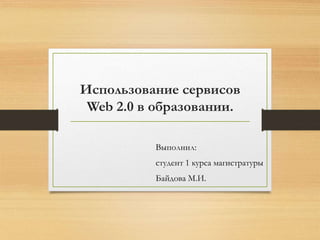 Использование сервисов 
Web 2.0 в образовании. 
Выполнил: 
студент 1 курса магистратуры 
Байдова М.И. 
 
