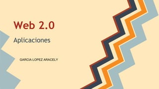 Web 2.0 
Aplicaciones 
GARCIA LOPEZ ARACELY 
 