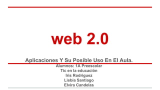 web 2.0 
Aplicaciones Y Su Posible Uso En El Aula. 
Alumnos: 1A Preescolar 
Tic en la educación 
Iris Rodriguez 
Lisbia Santiago 
Elvira Candelas 
 