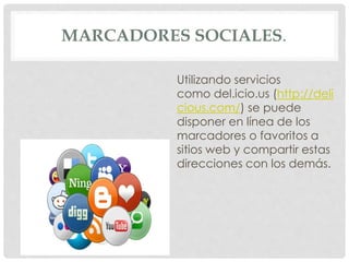 MARCADORES SOCIALES. 
Utilizando servicios 
como del.icio.us (http://deli 
cious.com/) se puede 
disponer en línea de los 
marcadores o favoritos a 
sitios web y compartir estas 
direcciones con los demás. 
 