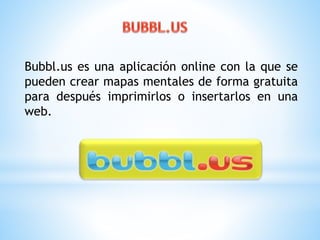 Bubbl.us es una aplicación online con la que se 
pueden crear mapas mentales de forma gratuita 
para después imprimirlos o insertarlos en una 
web. 
 
