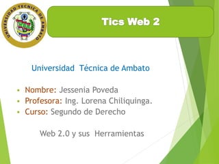 Universidad Técnica de Ambato 
 Nombre: Jessenia Poveda 
 Profesora: Ing. Lorena Chiliquinga. 
 Curso: Segundo de Derecho 
Web 2.0 y sus Herramientas 
 