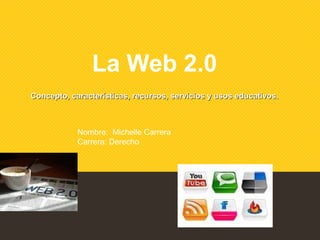 La Web 2.0 
Concepto, características, recursos, sseerrvviicciiooss yy uussooss eedduuccaattiivvooss.. 
Nombre: Michelle Carrera 
Carrera: Derecho 
 