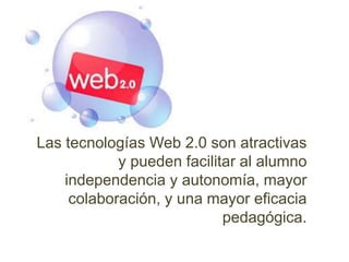 Las tecnologías Web 2.0 son atractivas 
y pueden facilitar al alumno 
independencia y autonomía, mayor 
colaboración, y una mayor eficacia 
pedagógica. 
 