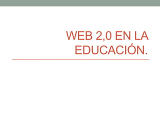 WEB 2,0 EN LA 
EDUCACIÓN. 
 