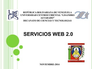 REPÚBLICA BOLIVARIANA DE VENEZUELA 
UNIVERSIDAD CENTROCCIDENTAL “LISANDRO 
ALVARADO” 
DECANATO DE CIENCIAS Y TECNOLOGIAS 
SERVICIOS WEB 2.0 
NOVIEMBRE-2014 
 