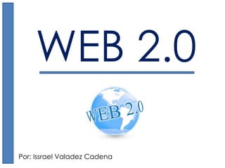 WEB 2.0 
Por: Issrael Valadez Cadena 
 