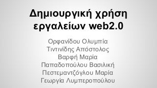 Δημιουργική χρήση 
εργαλείων web2.0 
Ορφανίδου Ολυμπία 
Τιντινίδης Απόστολος 
Βαρφή Μαρία 
Παπαδοπούλου Βασιλική 
Πεστεμαντζόγλου Μαρία 
Γεωργία Λυμπεροπούλου 
 