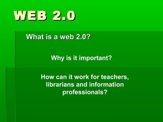WWEEBB 22..00 
WWhhaatt iiss aa wweebb 22..00?? 
Why is it important? 
How can it work for teachers, 
librarians and information 
professionals? 
 