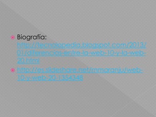  Biografía:
http://tecnolopedia.blogspot.com/2013/
01/diferencias-entre-la-web-10-y-la-web-
20.html
 http://es.slideshare.net/mmaranju/web-
10-y-web-20-1354348
 