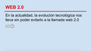 WEB 2.0
En la actualidad, la evolución tecnológica nos
lleva sin poder evitarlo a la llamada web 2.0