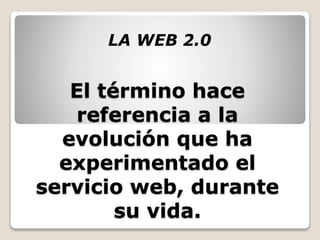 El término hace
referencia a la
evolución que ha
experimentado el
servicio web, durante
su vida.
LA WEB 2.0