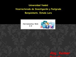 Herramientas Web
2.0
Universidad Yambú
Vicerrectorado de Investigación y Postgrado
Barquisimeto. Estado Lara
Abg. Keimer
 