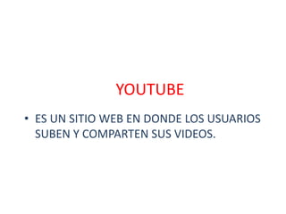 YOUTUBE
• ES UN SITIO WEB EN DONDE LOS USUARIOS
SUBEN Y COMPARTEN SUS VIDEOS.
 