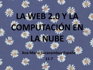 LA WEB 2.0 Y LA
COMPUTACIÓN EN
LA NUBE
- Ana María Sacanambuy España.
- 11-7
 