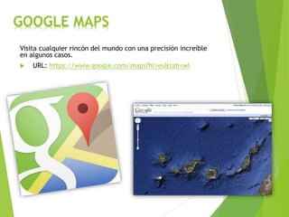 GOOGLE MAPS
Visita cualquier rincón del mundo con una precisión increíble
en algunos casos.
 URL: https://www.google.com/maps?hl=es&tab=wl
 