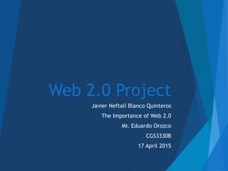 Web 2.0 Project
Javier Neftalí Blanco Quinteros
The Importance of Web 2.0
Mr. Eduardo Orozco
CGS3330B
17 April 2015
 
