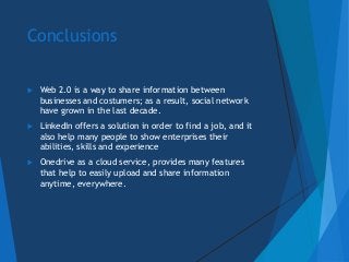 Conclusions
 Web 2.0 is a way to share information between
businesses and costumers; as a result, social network
have gro...