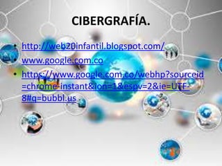 CIBERGRAFÍA.
• http://web20infantil.blogspot.com/
• www.google.com.co
• https://www.google.com.co/webhp?sourceid
=chrome-instant&ion=1&espv=2&ie=UTF-
8#q=bubbl.us
 