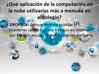 ¿Qué aplicación de la computación en
la nube utilizarías más a menudo en
el colegio?
• DROPBOX: Porque permite guardar y
mantener salvos nuestro trabajos en internet
por si algún equipo se daña o alguien los borra
 