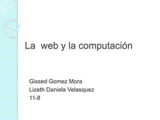 La web y la computación
Gissed Gomez Mora
Lizeth Daniela Velasquez
11-8
 