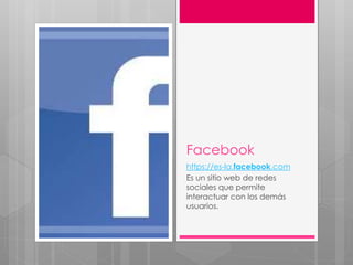 Facebook
https://es-la.facebook.com
Es un sitio web de redes
sociales que permite
interactuar con los demás
usuarios.
 