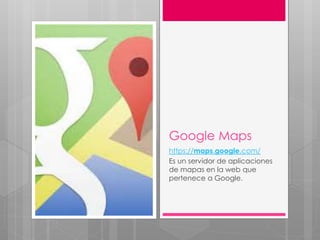 Google Maps
https://maps.google.com/
Es un servidor de aplicaciones
de mapas en la web que
pertenece a Google.
 