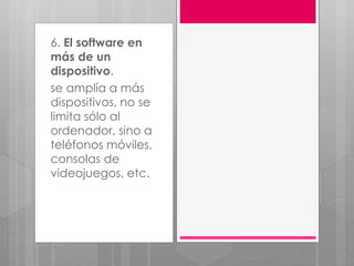 6. El software en
más de un
dispositivo.
se amplía a más
dispositivos, no se
limita sólo al
ordenador, sino a
teléfonos móviles,
consolas de
videojuegos, etc.
 