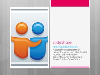 Slideshare
http://es.slideshare.net/
Nos permite compartir tus
presentaciones con el resto del
mundo, admitiéndose
presentaciones en formato
PowerPoint o OpenOffice.
 
