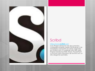 Scribd
https://www.scribd.com
Con iPaper del lector de documentos,
cualquiera puede cargar fácilmente y de
inmediato compartir sus obras originales
en Scribd.com o cualquier otro sitio web.
iPaper transforma PDF, Word, PowerPoint
y muchos otros formatos de archivo en un
sitio elegante pantalla.
 