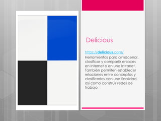 Delicious
https://delicious.com/
Herramientas para almacenar,
clasificar y compartir enlaces
en Internet o en una Intranet.
También permiten establecer
relaciones entre conceptos y
clasificarlos con una finalidad,
así como construir redes de
trabajo
 