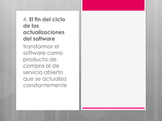 4. El fin del ciclo
de las
actualizaciones
del software
transformar el
software como
producto de
compra al de
servicio abierto
que se actualiza
constantemente
 