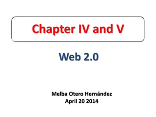 Chapter IV and V
Web 2.0
Melba Otero Hernández
April 20 2014
 
