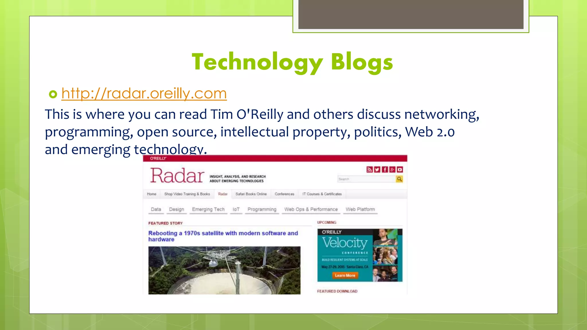 Technology Blogs
 http://radar.oreilly.com
This is where you can read Tim O'Reilly and others discuss networking,
programming, open source, intellectual property, politics, Web 2.0
and emerging technology.
 
