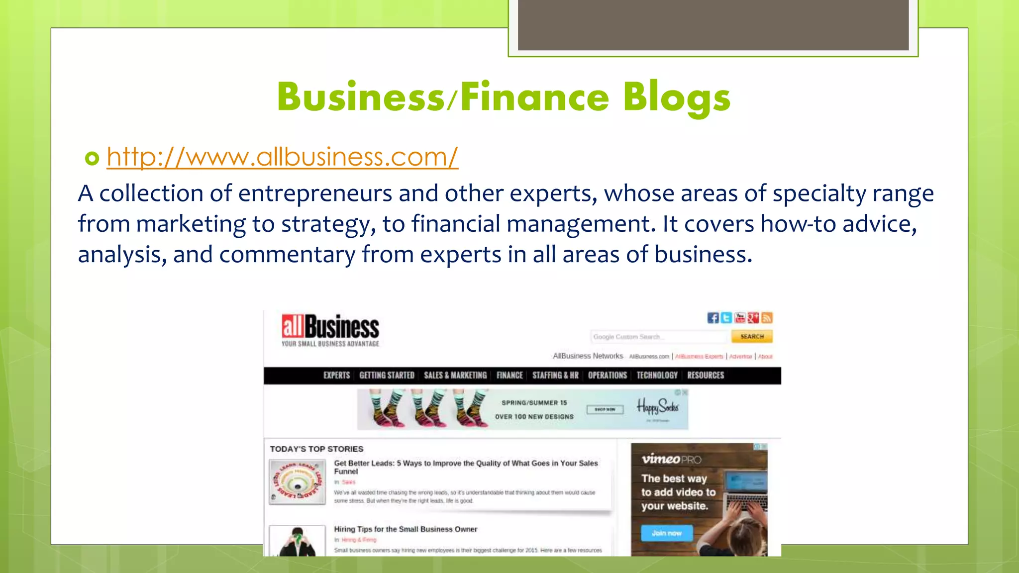 Business/Finance Blogs
 http://www.allbusiness.com/
A collection of entrepreneurs and other experts, whose areas of specialty range
from marketing to strategy, to financial management. It covers how-to advice,
analysis, and commentary from experts in all areas of business.
 