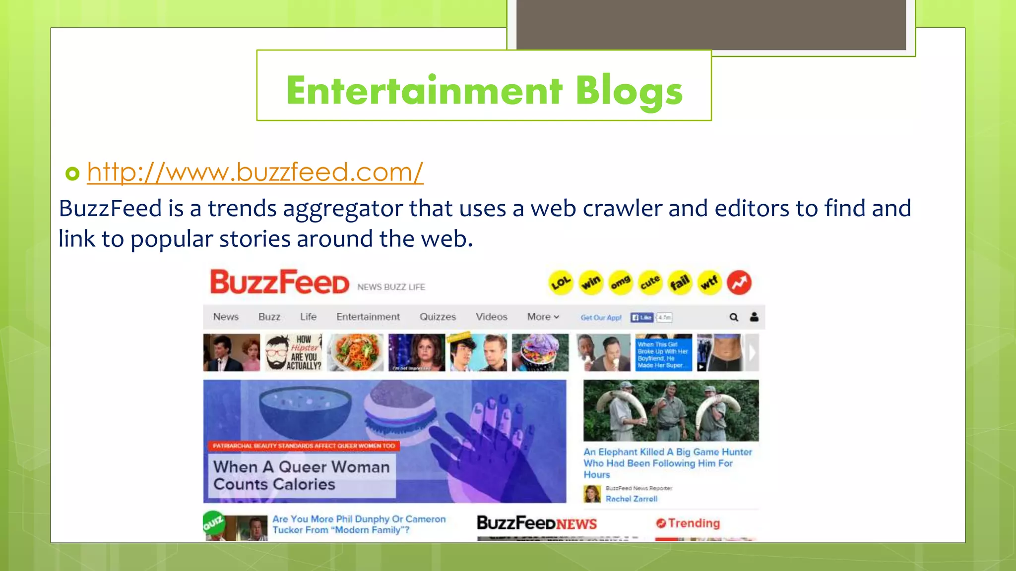 Entertainment Blogs
 http://www.buzzfeed.com/
BuzzFeed is a trends aggregator that uses a web crawler and editors to find and
link to popular stories around the web.
 