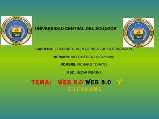 UNIVERSIDAD CENTRAL DEL ECUADOR
CARRERA: LICENCIATURA EN CIENCIAS DE LA EDUCACIÓN
MENCIÓN: INFORMÁTICA 7to Semestre
NOMBRE: RICHARD TONATO
MSC. NEZAR FIERRO
TEMA: wEb 2.0 wEb 3.0 y
E-lEArning
 