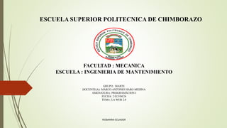 ESCUELA SUPERIOR POLITECNICA DE CHIMBORAZO
FACULTAD : MECANICA
ESCUELA : INGENIERIA DE MANTENIMIENTO
GRUPO : MARTE
DOCENTE(A): MARCO ANTONIO HARO MEDINA
ASIGNATURA: PROGRAMACION I
FECHA: 2 015/04/24
TEMA: LA WEB 2.0
RIOBAMBA-ECUADOR
 