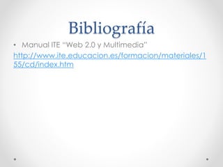 Bibliografía
• Manual ITE “Web 2.0 y Multimedia”
http://www.ite.educacion.es/formacion/materiales/1
55/cd/index.htm
 
