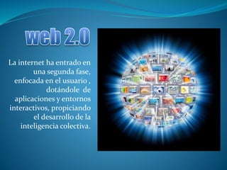 La internet ha entrado en
una segunda fase,
enfocada en el usuario ,
dotándole de
aplicaciones y entornos
interactivos, propiciando
el desarrollo de la
inteligencia colectiva.
 